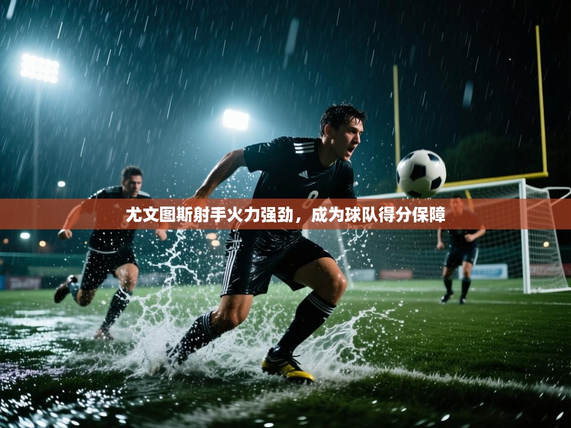 尤文图斯射手火力强劲,成为球队得分保障 第1张