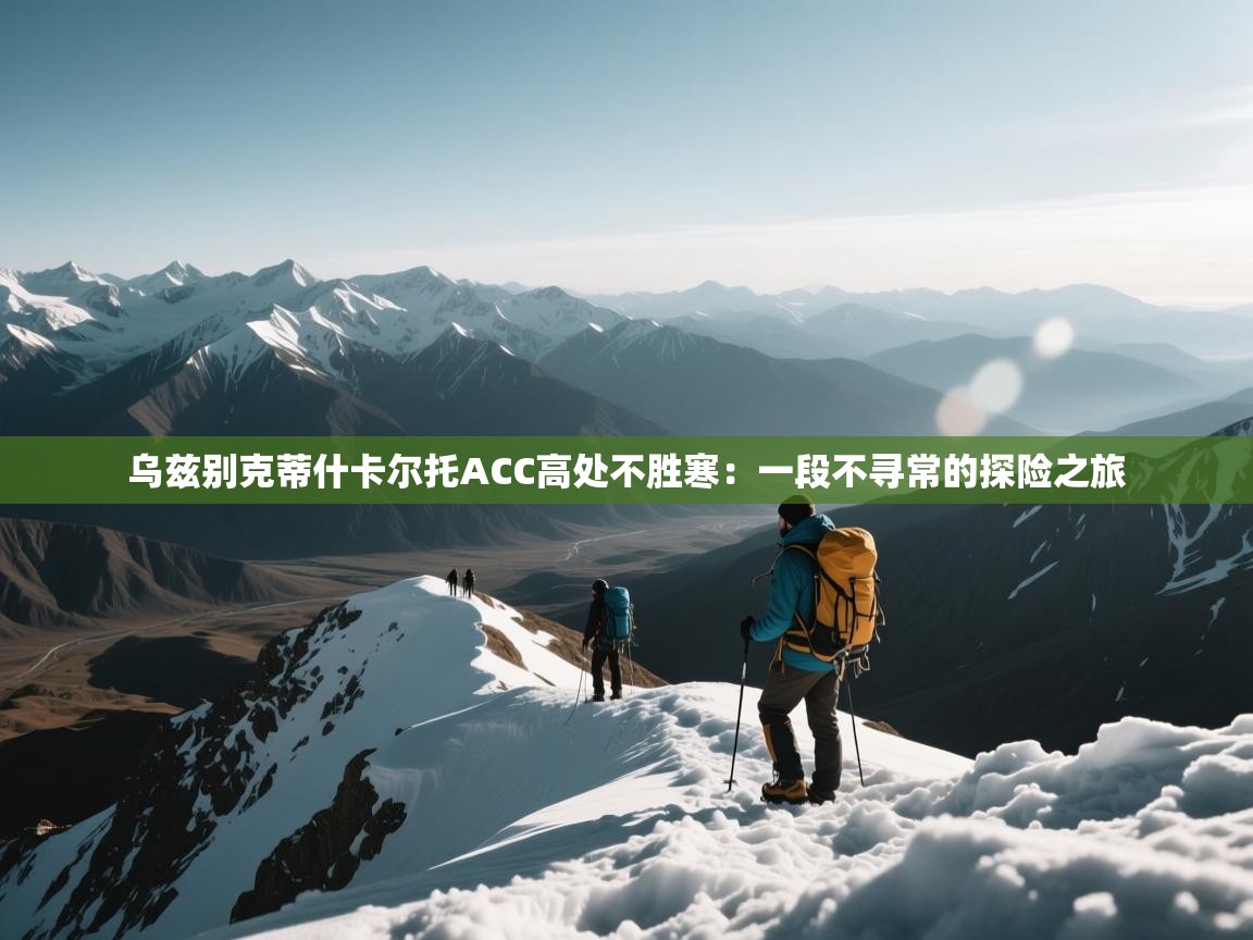 乌兹别克蒂什卡尔托ACC高处不胜寒:一段不寻常的探险之旅 第2张