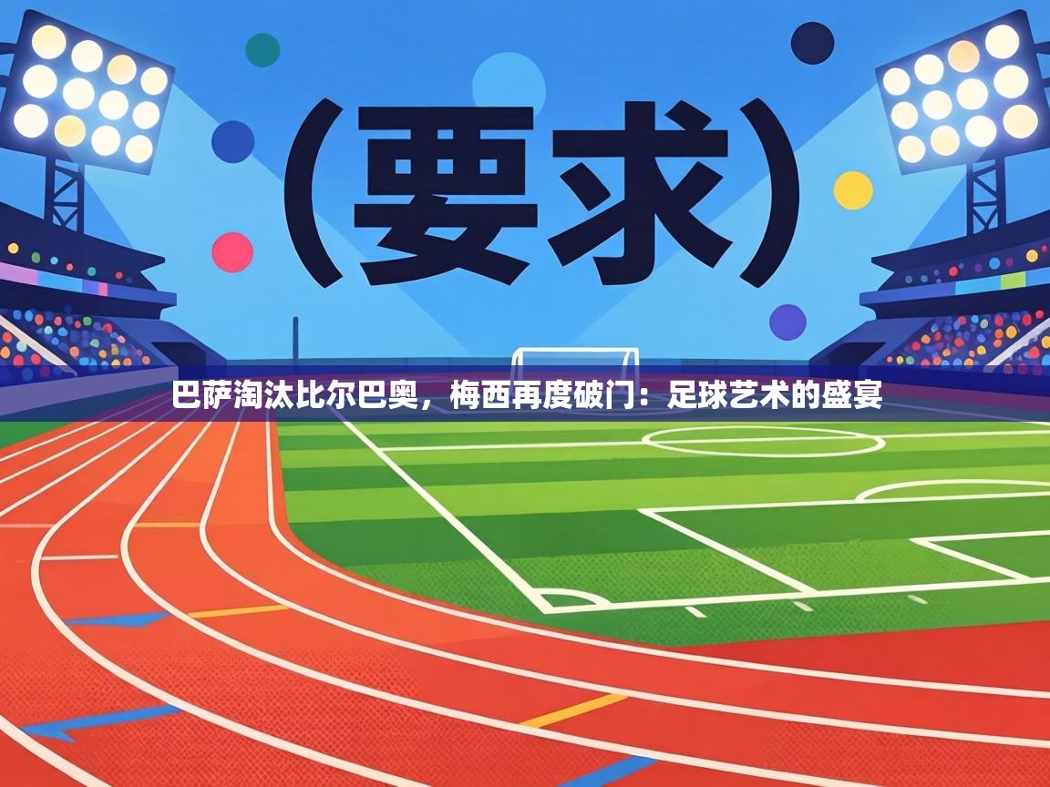 巴萨淘汰比尔巴奥,梅西再度破门:足球艺术的盛宴 第1张